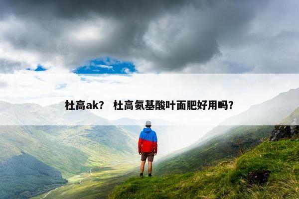杜高ak? 杜高氨基酸叶面肥好用吗?