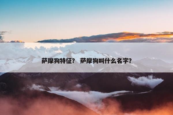 萨摩狗特征？ 萨摩狗叫什么名字？