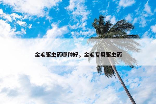 金毛驱虫药哪种好，金毛专用驱虫药