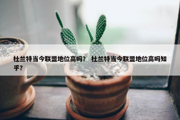 杜兰特当今联盟地位高吗？ 杜兰特当今联盟地位高吗知乎？