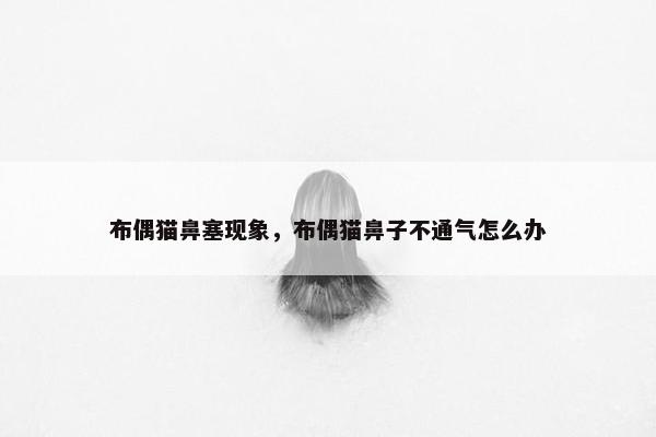布偶猫鼻塞现象，布偶猫鼻子不通气怎么办