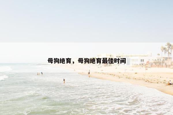 母狗绝育，母狗绝育最佳时间