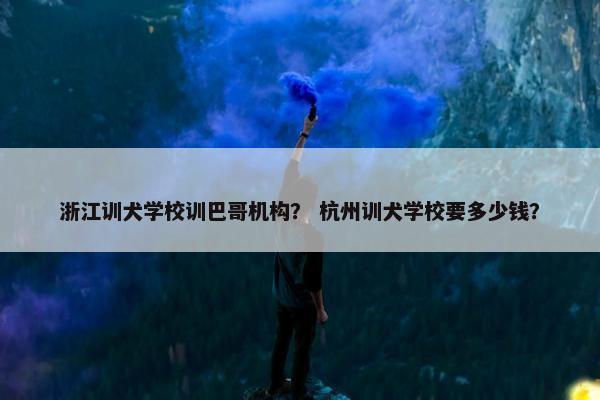 浙江训犬学校训巴哥机构? 杭州训犬学校要多少钱?