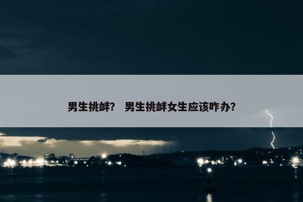 男生挑衅？ 男生挑衅女生应该咋办？