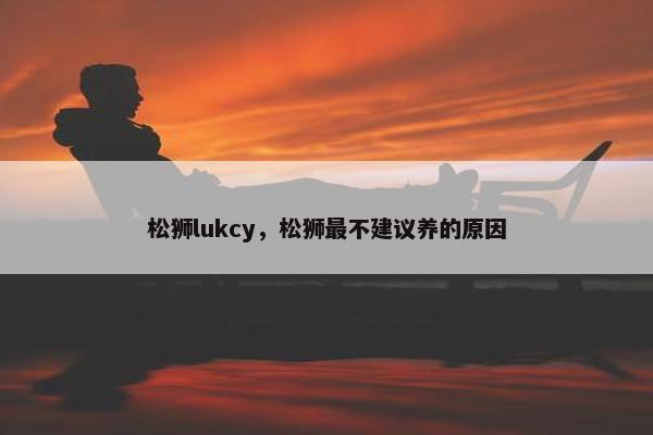 松狮lukcy，松狮最不建议养的原因