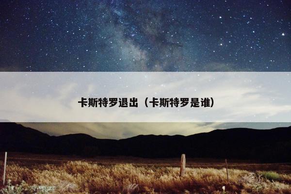 卡斯特罗退出（卡斯特罗是谁）
