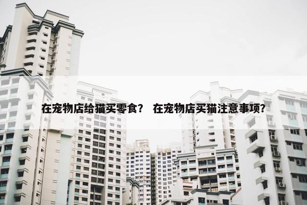 在宠物店给猫买零食？ 在宠物店买猫注意事项？