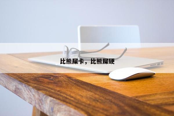 比熊屎卡，比熊屎硬