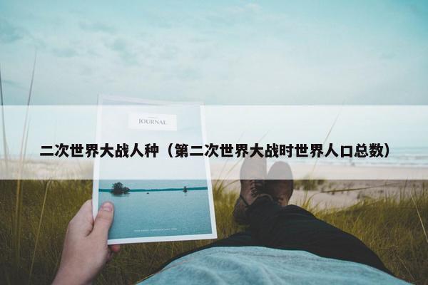 二次世界大战人种（第二次世界大战时世界人口总数）