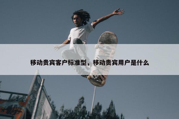 移动贵宾客户标准型，移动贵宾用户是什么