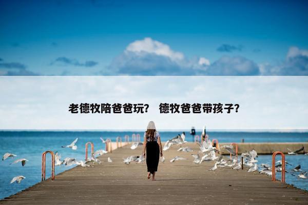 老德牧陪爸爸玩？ 德牧爸爸带孩子？