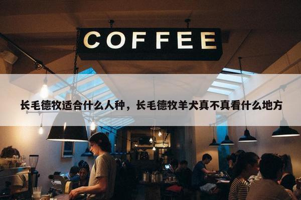 长毛德牧适合什么人种，长毛德牧羊犬真不真看什么地方