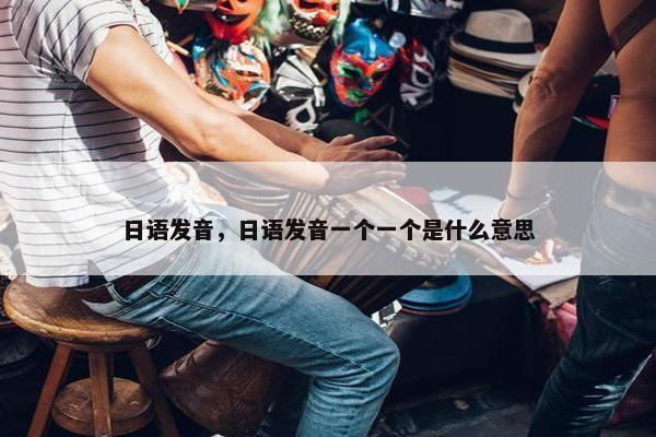 日语发音,日语发音一个一个是什么意思