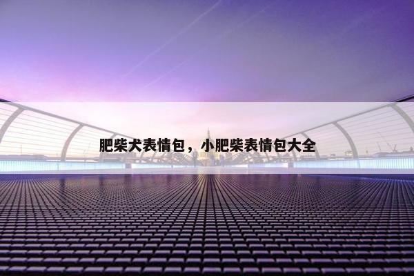 肥柴犬表情包，小肥柴表情包大全