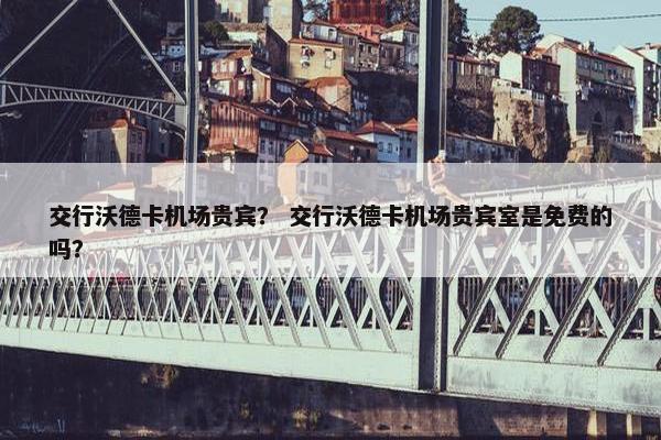 交行沃德卡机场贵宾？ 交行沃德卡机场贵宾室是免费的吗？