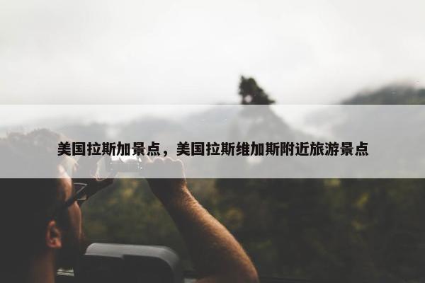 美国拉斯加景点,美国拉斯维加斯附近旅游景点
