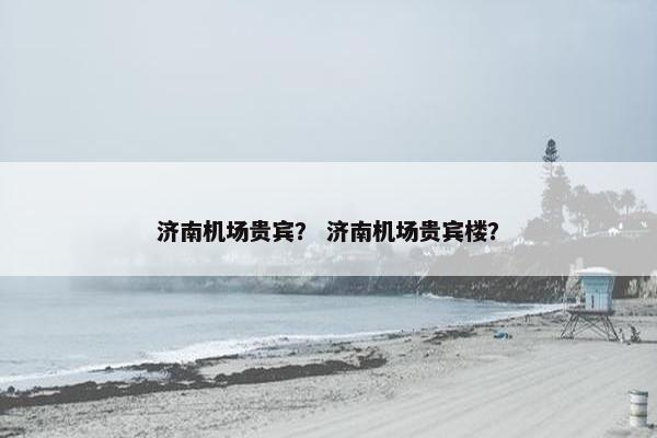 济南机场贵宾？ 济南机场贵宾楼？