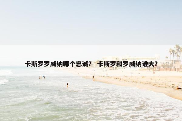 卡斯罗罗威纳哪个忠诚? 卡斯罗和罗威纳谁大?
