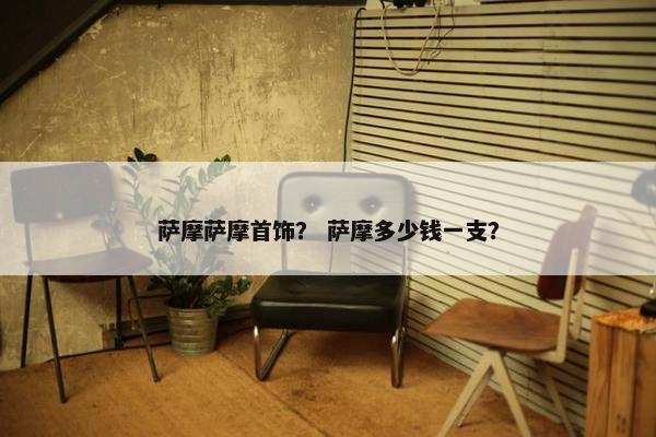 萨摩萨摩首饰？ 萨摩多少钱一支？