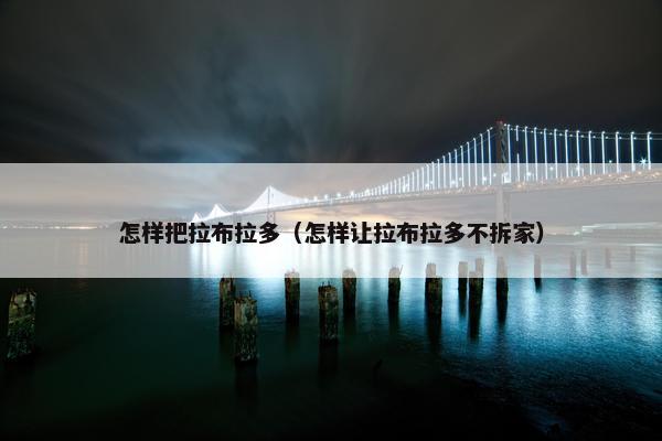 怎样把拉布拉多（怎样让拉布拉多不拆家）
