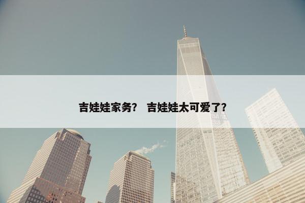 吉娃娃家务？ 吉娃娃太可爱了？