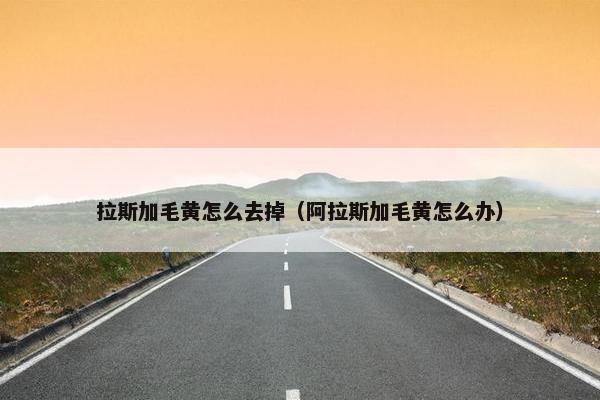 拉斯加毛黄怎么去掉（阿拉斯加毛黄怎么办）