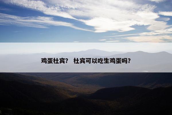 鸡蛋杜宾? 杜宾可以吃生鸡蛋吗?