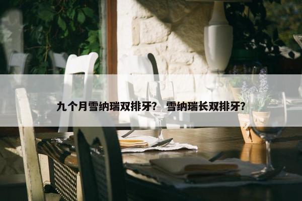 九个月雪纳瑞双排牙？ 雪纳瑞长双排牙？