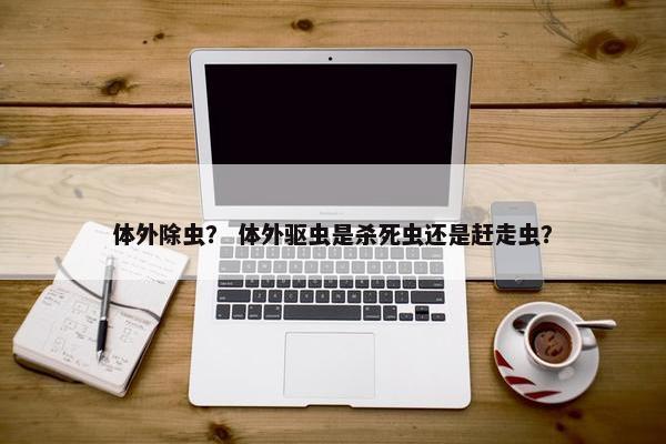 体外除虫？ 体外驱虫是杀死虫还是赶走虫？