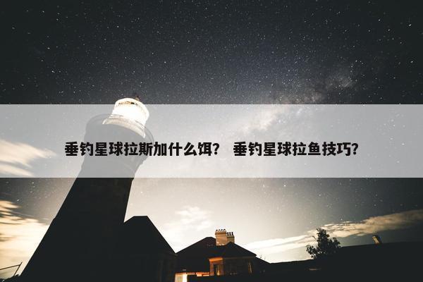 垂钓星球拉斯加什么饵？ 垂钓星球拉鱼技巧？