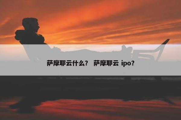 萨摩耶云什么？ 萨摩耶云 ipo？