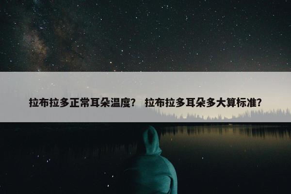 拉布拉多正常耳朵温度? 拉布拉多耳朵多大算标准?