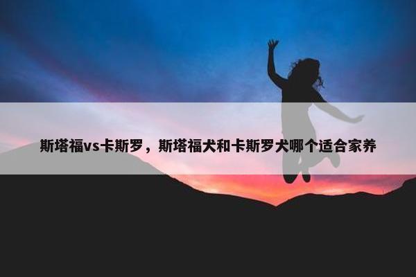 斯塔福vs卡斯罗，斯塔福犬和卡斯罗犬哪个适合家养