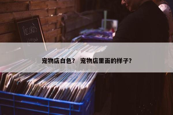宠物店白色？ 宠物店里面的样子？