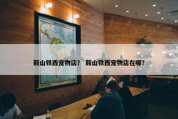 鞍山铁西宠物店？ 鞍山铁西宠物店在哪？