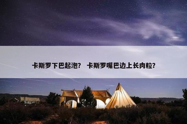 卡斯罗下巴起泡? 卡斯罗嘴巴边上长肉粒?