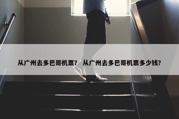 从广州去多巴哥机票？ 从广州去多巴哥机票多少钱？