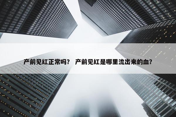 产前见红正常吗？ 产前见红是哪里流出来的血？