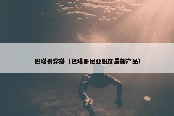 巴塔哥穿搭（巴塔哥尼亚服饰最新产品）