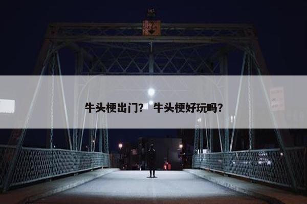 牛头梗出门？ 牛头梗好玩吗？