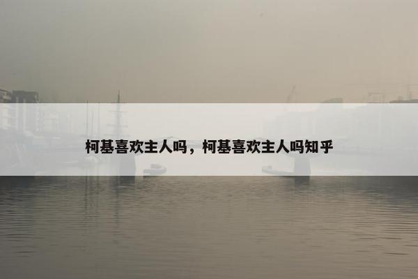 柯基喜欢主人吗，柯基喜欢主人吗知乎