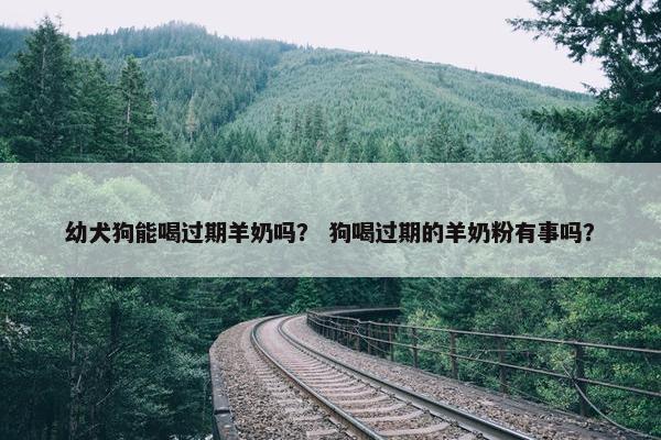 幼犬狗能喝过期羊奶吗？ 狗喝过期的羊奶粉有事吗？