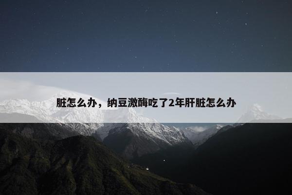 脏怎么办,纳豆激酶吃了2年肝脏怎么办