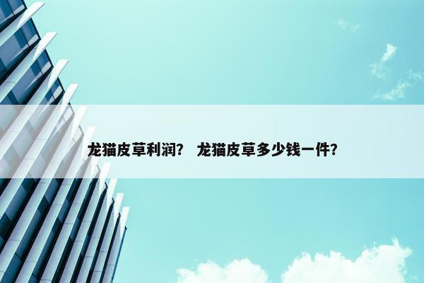 龙猫皮草利润? 龙猫皮草多少钱一件?