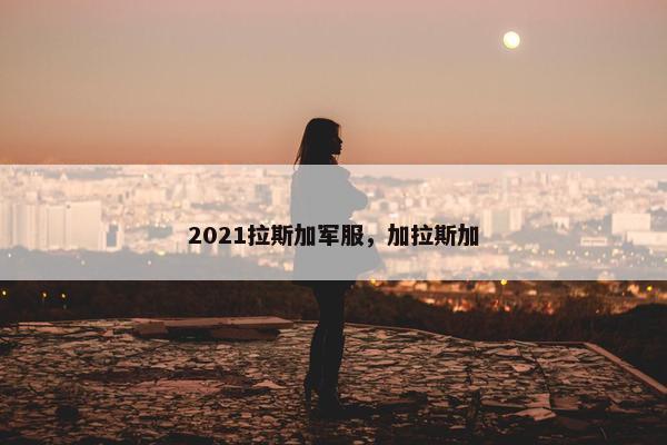 2021拉斯加军服，加拉斯加
