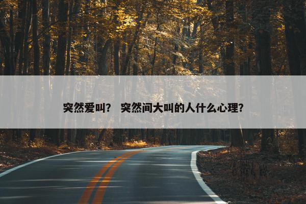 突然爱叫? 突然间大叫的人什么心理?
