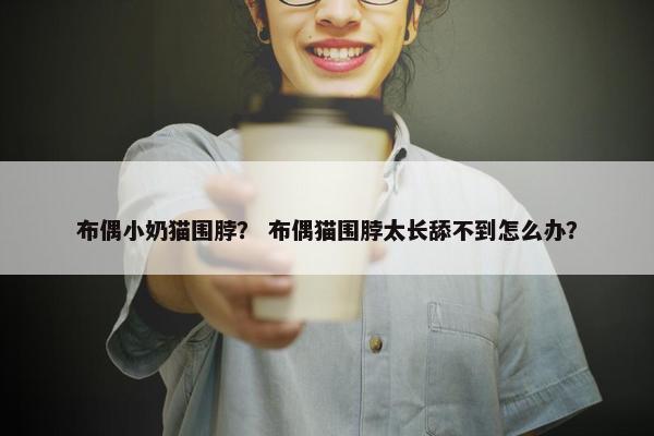 布偶小奶猫围脖？ 布偶猫围脖太长舔不到怎么办？
