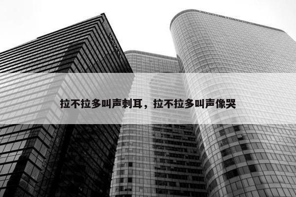 拉不拉多叫声刺耳，拉不拉多叫声像哭