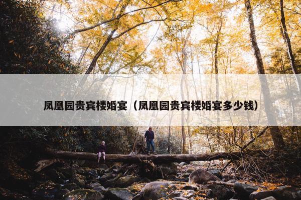 凤凰园贵宾楼婚宴（凤凰园贵宾楼婚宴多少钱）