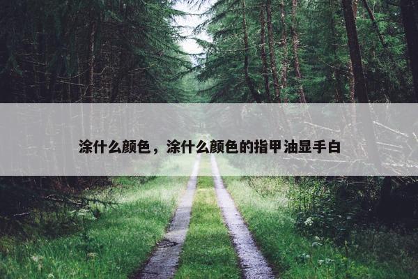 涂什么颜色,涂什么颜色的指甲油显手白